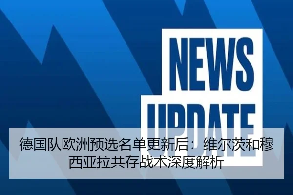 德国队欧洲预选名单更新后：维尔茨和穆西亚拉共存战术深度解析
